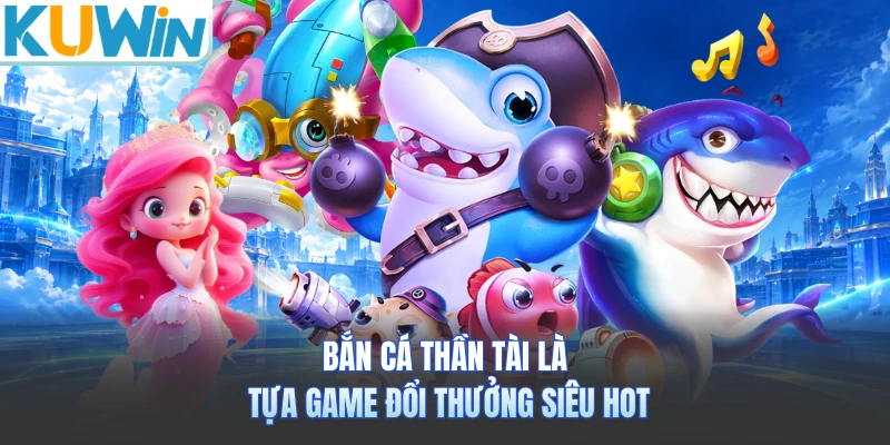 Bắn cá Thần Tài là tựa game đổi thưởng siêu hot